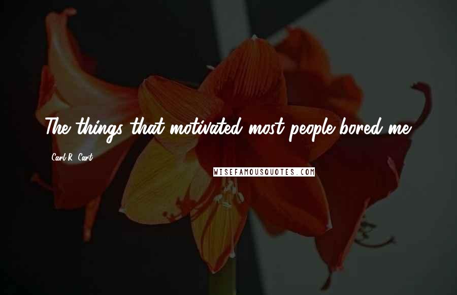 Carl R. Cart Quotes: The things that motivated most people bored me.