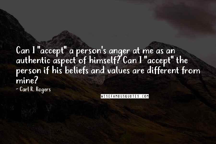 Carl R. Rogers Quotes: Can I "accept" a person's anger at me as an authentic aspect of himself? Can I "accept" the person if his beliefs and values are different from mine?