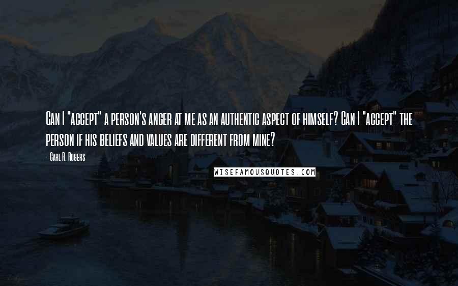 Carl R. Rogers Quotes: Can I "accept" a person's anger at me as an authentic aspect of himself? Can I "accept" the person if his beliefs and values are different from mine?