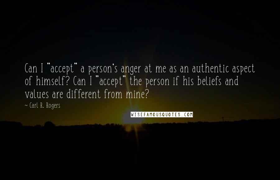 Carl R. Rogers Quotes: Can I "accept" a person's anger at me as an authentic aspect of himself? Can I "accept" the person if his beliefs and values are different from mine?