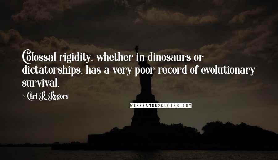 Carl R. Rogers Quotes: Colossal rigidity, whether in dinosaurs or dictatorships, has a very poor record of evolutionary survival.