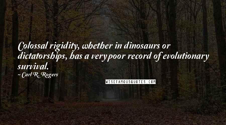 Carl R. Rogers Quotes: Colossal rigidity, whether in dinosaurs or dictatorships, has a very poor record of evolutionary survival.