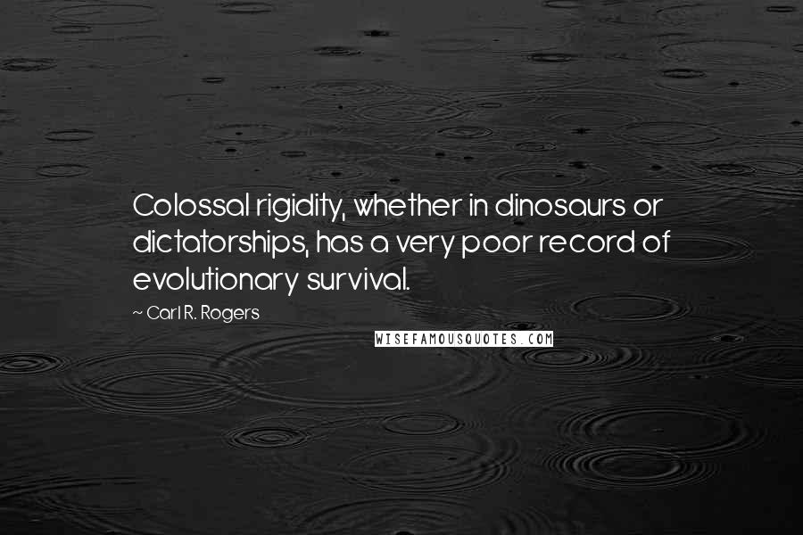 Carl R. Rogers Quotes: Colossal rigidity, whether in dinosaurs or dictatorships, has a very poor record of evolutionary survival.