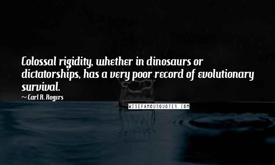 Carl R. Rogers Quotes: Colossal rigidity, whether in dinosaurs or dictatorships, has a very poor record of evolutionary survival.