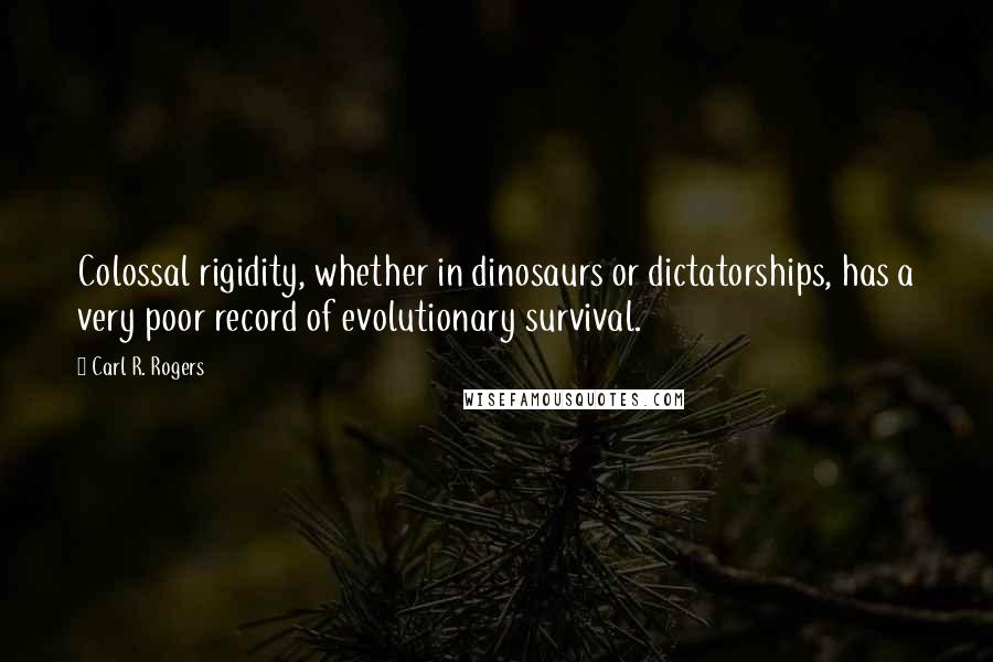 Carl R. Rogers Quotes: Colossal rigidity, whether in dinosaurs or dictatorships, has a very poor record of evolutionary survival.