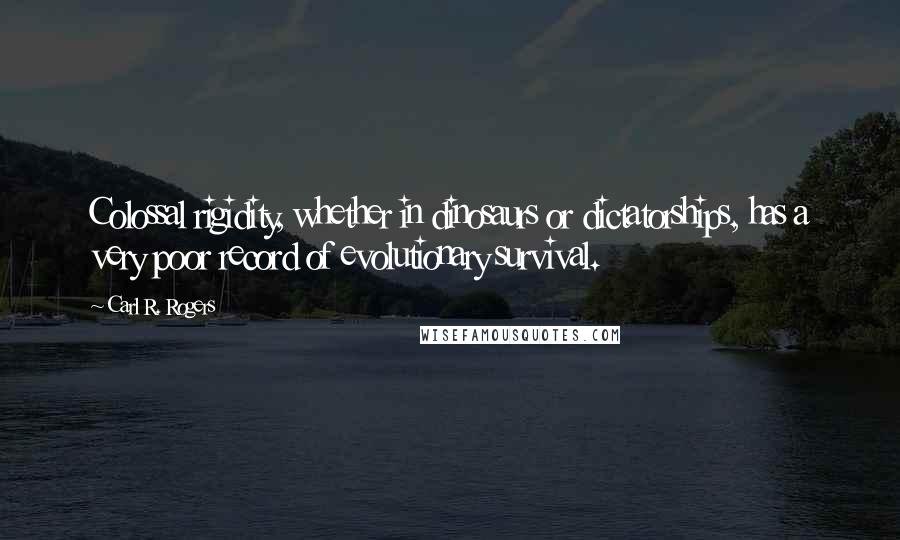 Carl R. Rogers Quotes: Colossal rigidity, whether in dinosaurs or dictatorships, has a very poor record of evolutionary survival.