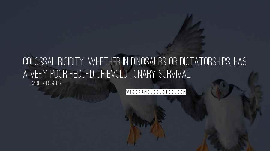 Carl R. Rogers Quotes: Colossal rigidity, whether in dinosaurs or dictatorships, has a very poor record of evolutionary survival.