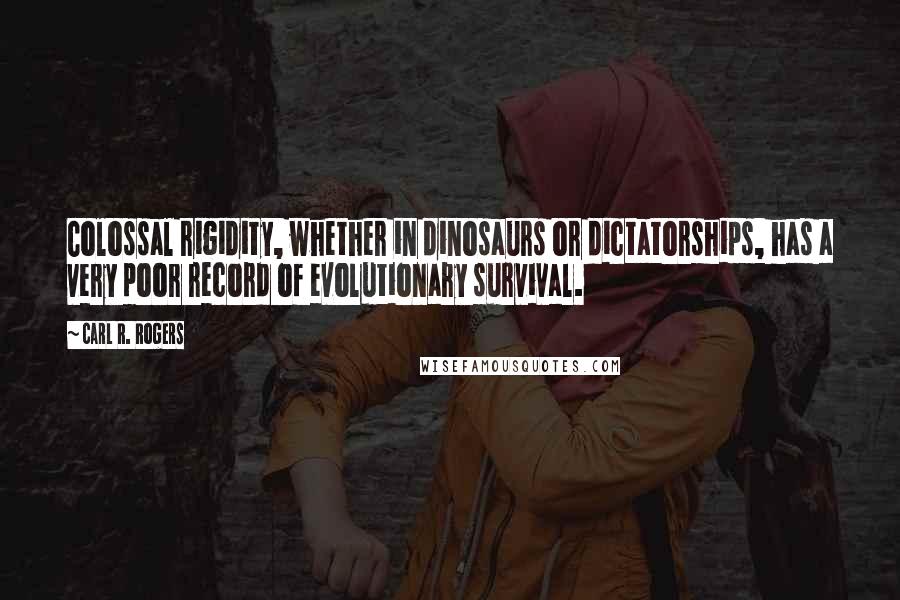 Carl R. Rogers Quotes: Colossal rigidity, whether in dinosaurs or dictatorships, has a very poor record of evolutionary survival.