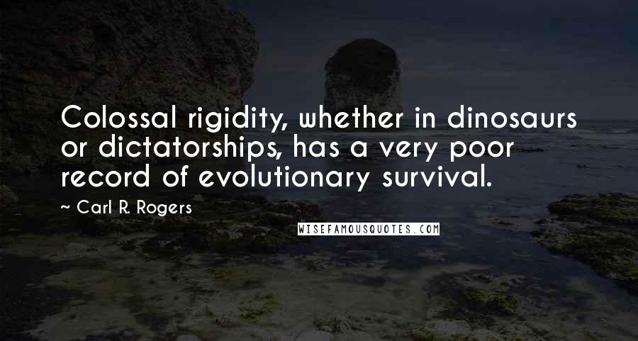 Carl R. Rogers Quotes: Colossal rigidity, whether in dinosaurs or dictatorships, has a very poor record of evolutionary survival.