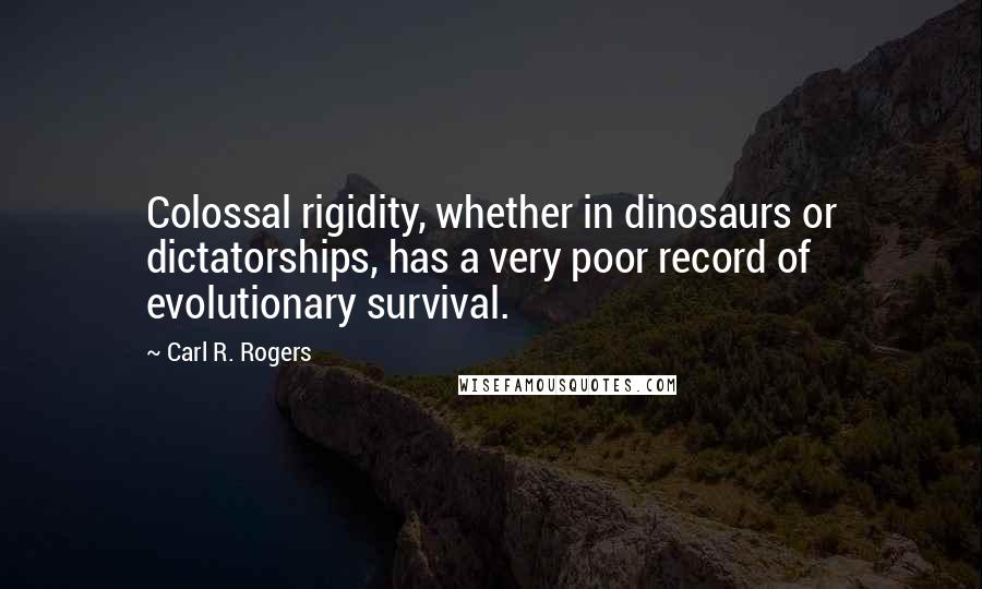 Carl R. Rogers Quotes: Colossal rigidity, whether in dinosaurs or dictatorships, has a very poor record of evolutionary survival.