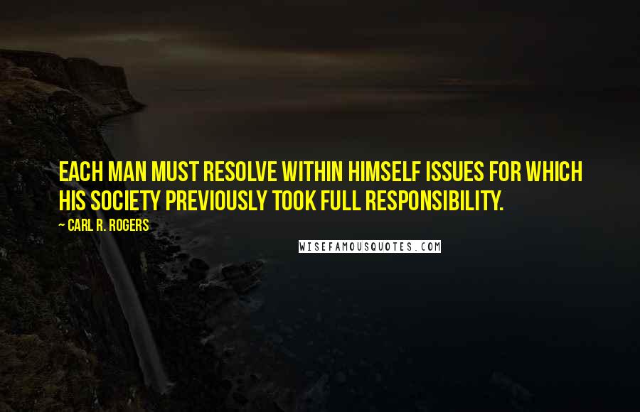 Carl R. Rogers Quotes: Each man must resolve within himself issues for which his society previously took full responsibility.