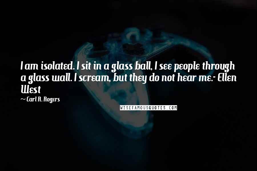 Carl R. Rogers Quotes: I am isolated. I sit in a glass ball, I see people through a glass wall. I scream, but they do not hear me.- Ellen West