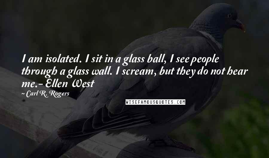 Carl R. Rogers Quotes: I am isolated. I sit in a glass ball, I see people through a glass wall. I scream, but they do not hear me.- Ellen West