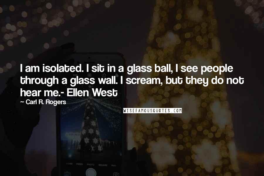 Carl R. Rogers Quotes: I am isolated. I sit in a glass ball, I see people through a glass wall. I scream, but they do not hear me.- Ellen West