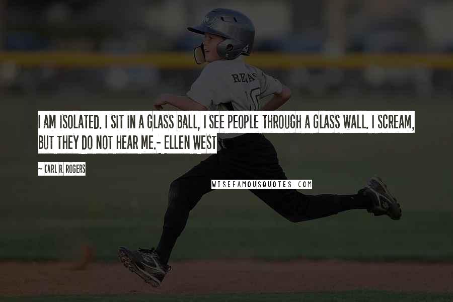 Carl R. Rogers Quotes: I am isolated. I sit in a glass ball, I see people through a glass wall. I scream, but they do not hear me.- Ellen West