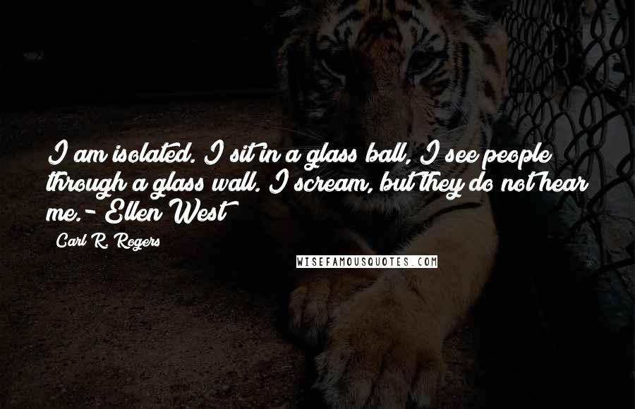 Carl R. Rogers Quotes: I am isolated. I sit in a glass ball, I see people through a glass wall. I scream, but they do not hear me.- Ellen West
