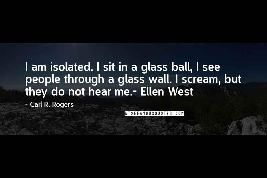 Carl R. Rogers Quotes: I am isolated. I sit in a glass ball, I see people through a glass wall. I scream, but they do not hear me.- Ellen West