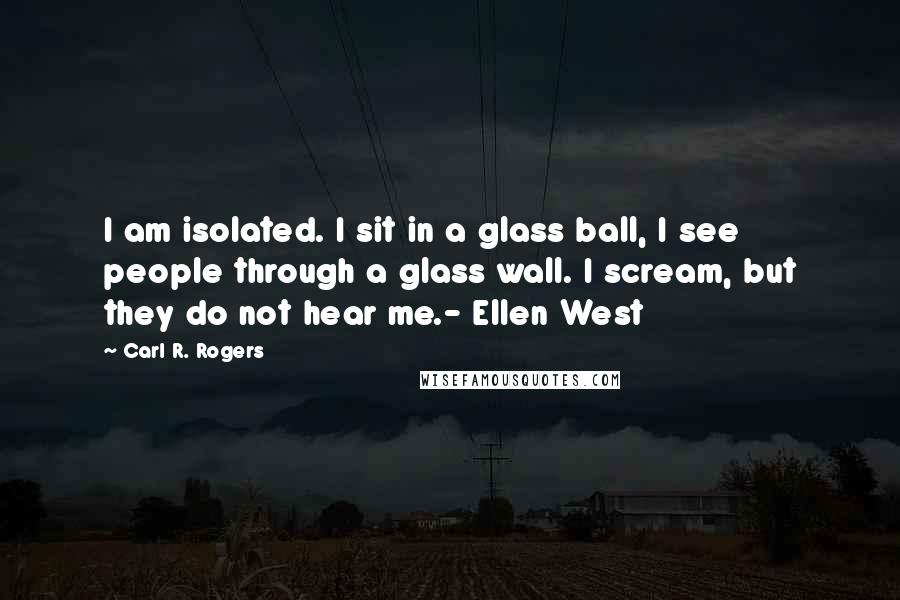 Carl R. Rogers Quotes: I am isolated. I sit in a glass ball, I see people through a glass wall. I scream, but they do not hear me.- Ellen West