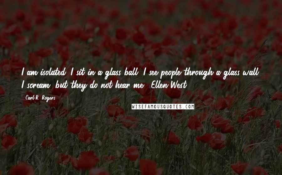 Carl R. Rogers Quotes: I am isolated. I sit in a glass ball, I see people through a glass wall. I scream, but they do not hear me.- Ellen West