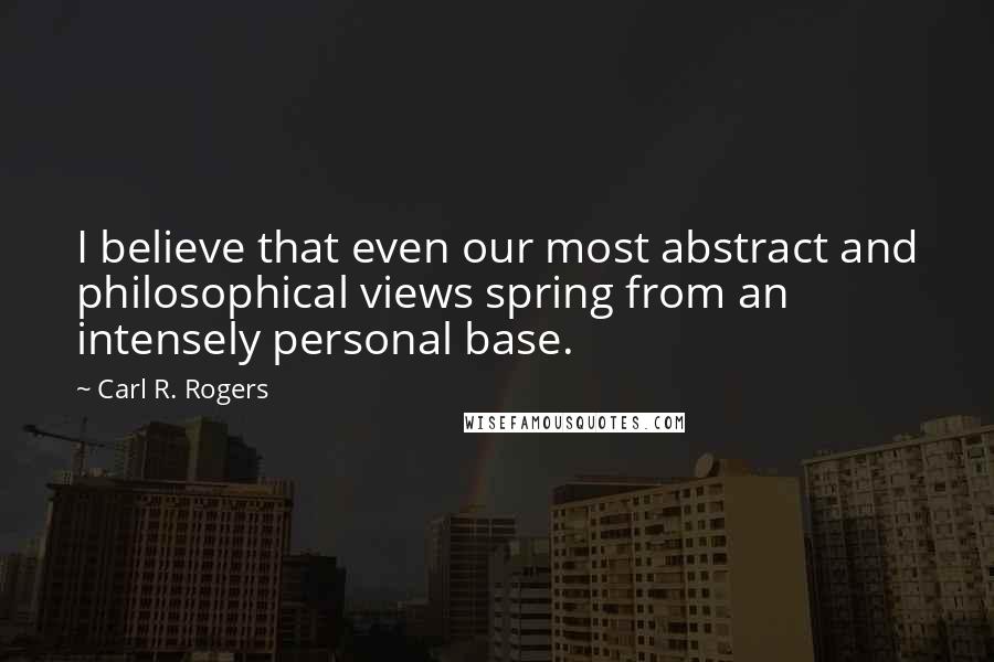 Carl R. Rogers Quotes: I believe that even our most abstract and philosophical views spring from an intensely personal base.