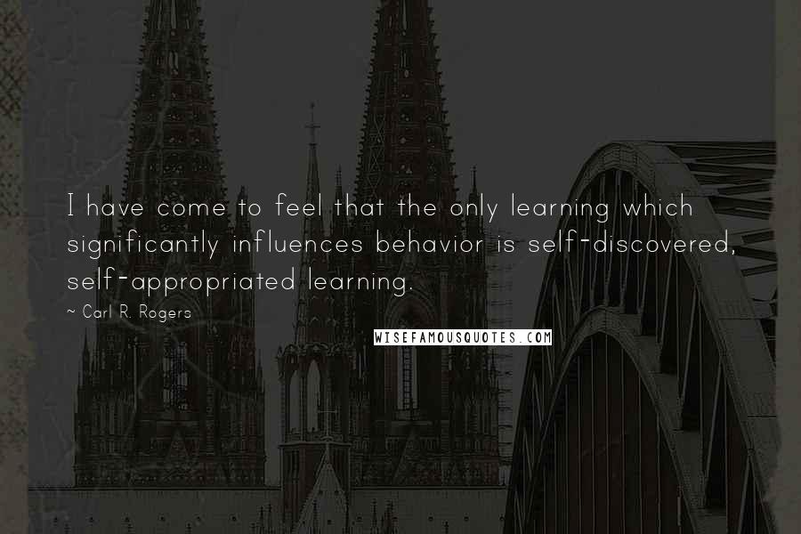 Carl R. Rogers Quotes: I have come to feel that the only learning which significantly influences behavior is self-discovered, self-appropriated learning.