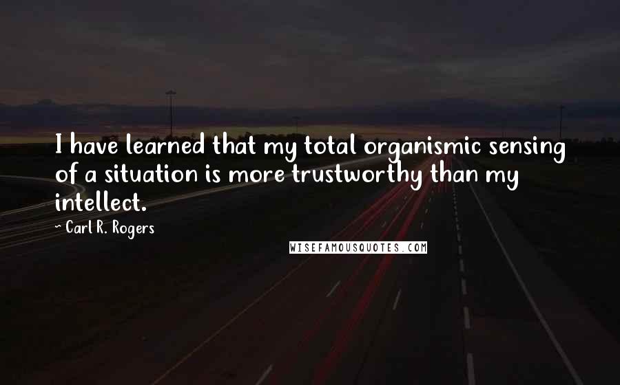 Carl R. Rogers Quotes: I have learned that my total organismic sensing of a situation is more trustworthy than my intellect.