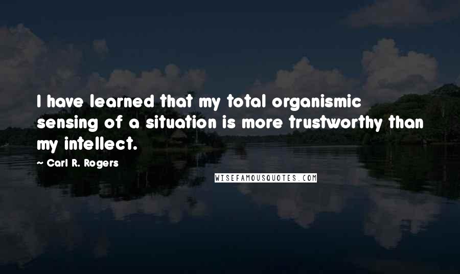 Carl R. Rogers Quotes: I have learned that my total organismic sensing of a situation is more trustworthy than my intellect.