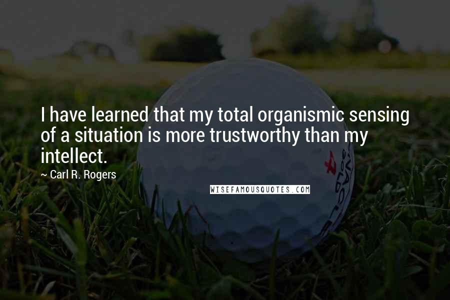 Carl R. Rogers Quotes: I have learned that my total organismic sensing of a situation is more trustworthy than my intellect.