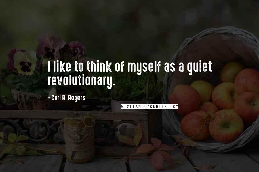 Carl R. Rogers Quotes: I like to think of myself as a quiet revolutionary.