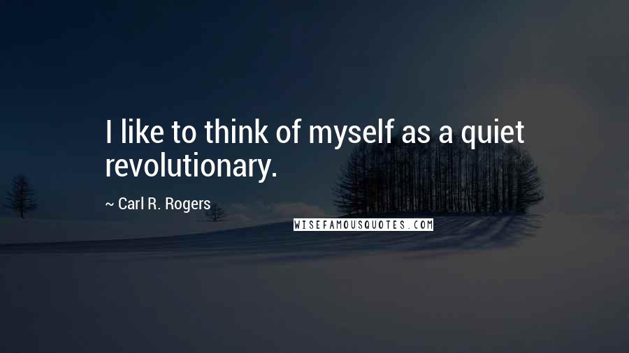 Carl R. Rogers Quotes: I like to think of myself as a quiet revolutionary.