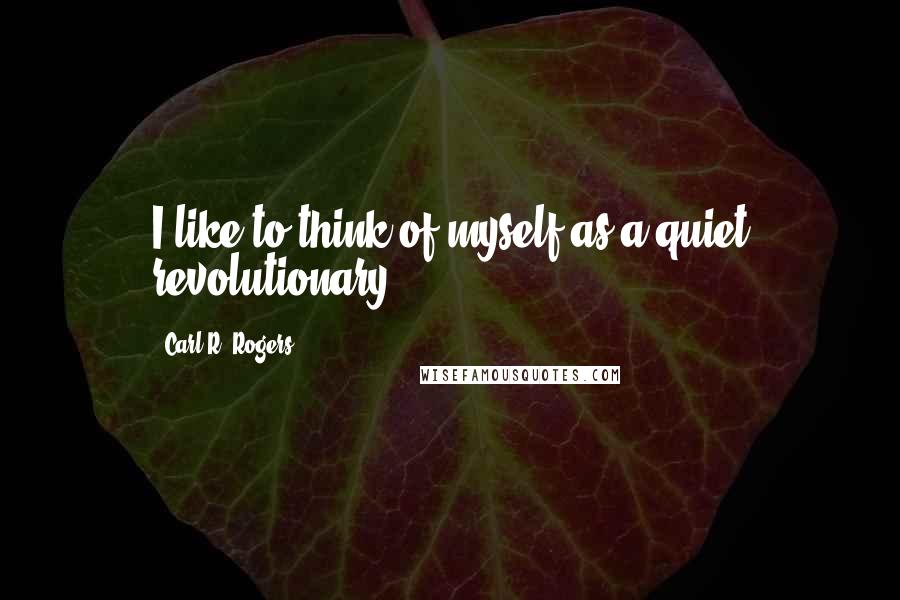Carl R. Rogers Quotes: I like to think of myself as a quiet revolutionary.