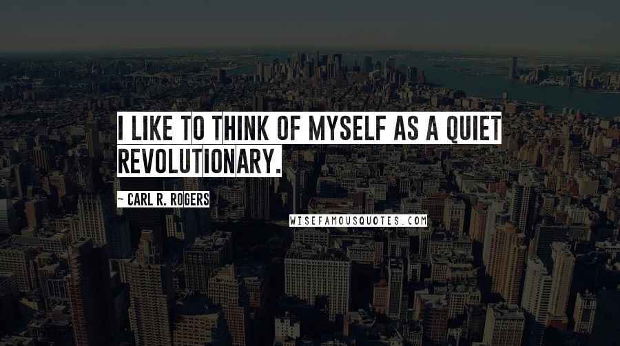 Carl R. Rogers Quotes: I like to think of myself as a quiet revolutionary.