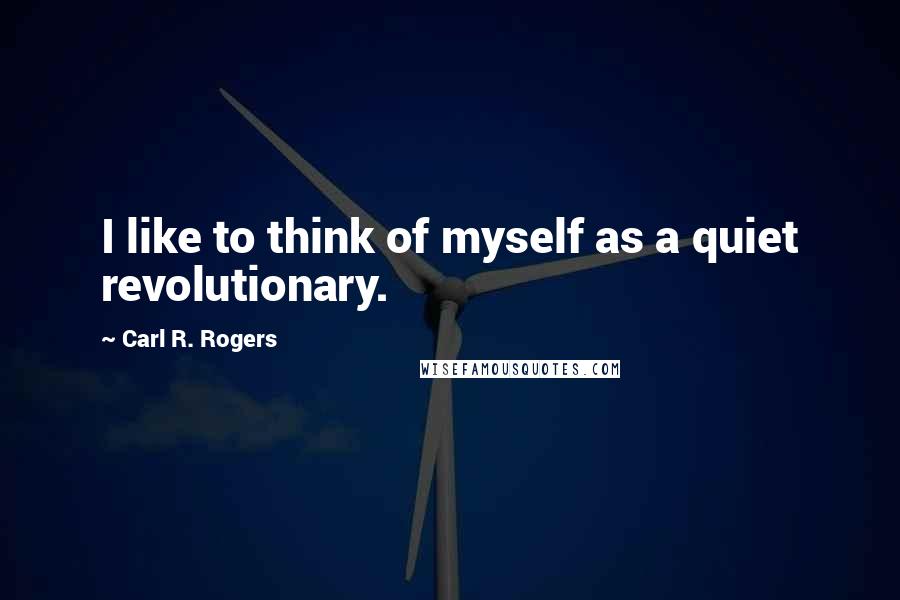 Carl R. Rogers Quotes: I like to think of myself as a quiet revolutionary.