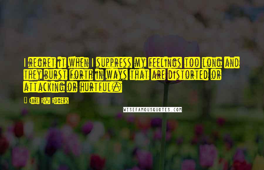 Carl R. Rogers Quotes: I regret it when I suppress my feelings too long and they burst forth in ways that are distorted or attacking or hurtful.