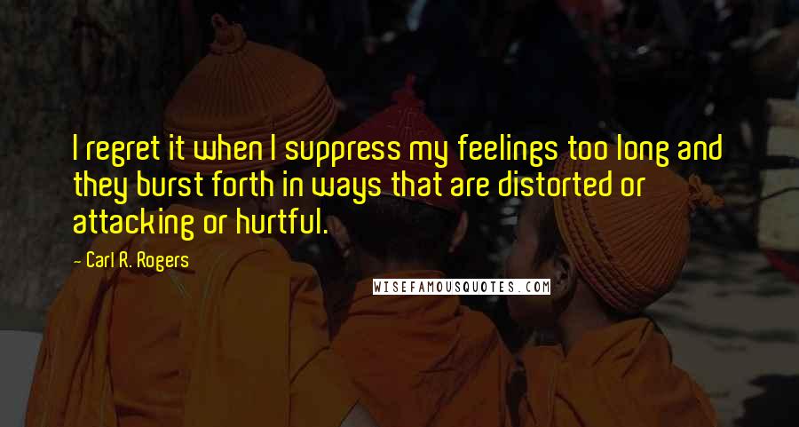 Carl R. Rogers Quotes: I regret it when I suppress my feelings too long and they burst forth in ways that are distorted or attacking or hurtful.