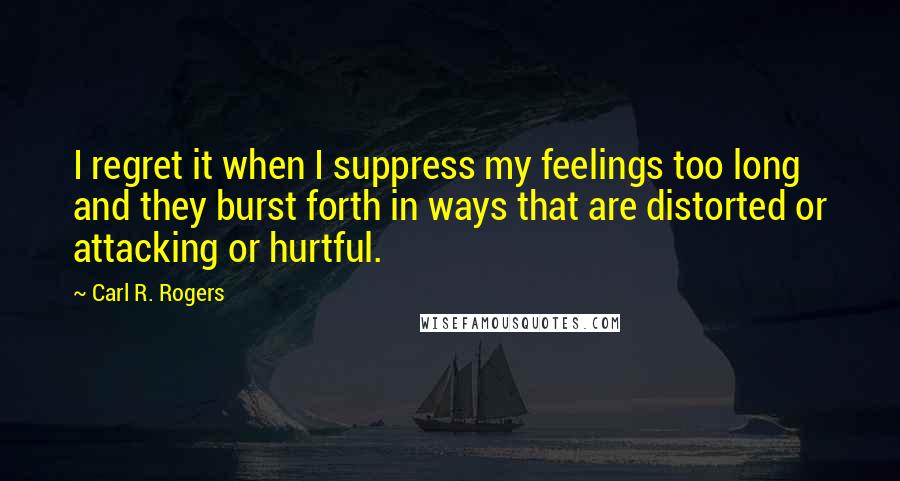 Carl R. Rogers Quotes: I regret it when I suppress my feelings too long and they burst forth in ways that are distorted or attacking or hurtful.