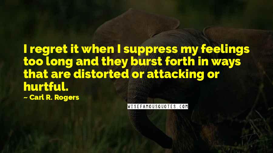 Carl R. Rogers Quotes: I regret it when I suppress my feelings too long and they burst forth in ways that are distorted or attacking or hurtful.