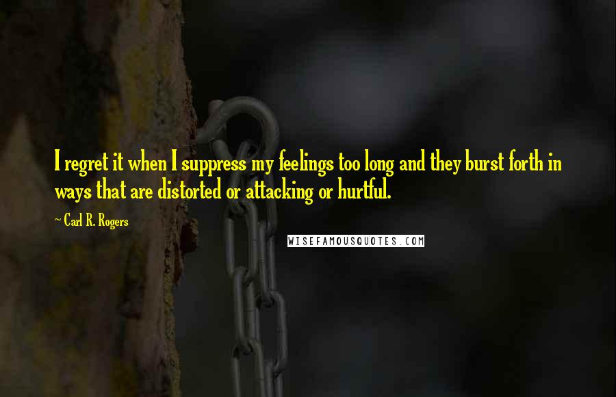 Carl R. Rogers Quotes: I regret it when I suppress my feelings too long and they burst forth in ways that are distorted or attacking or hurtful.