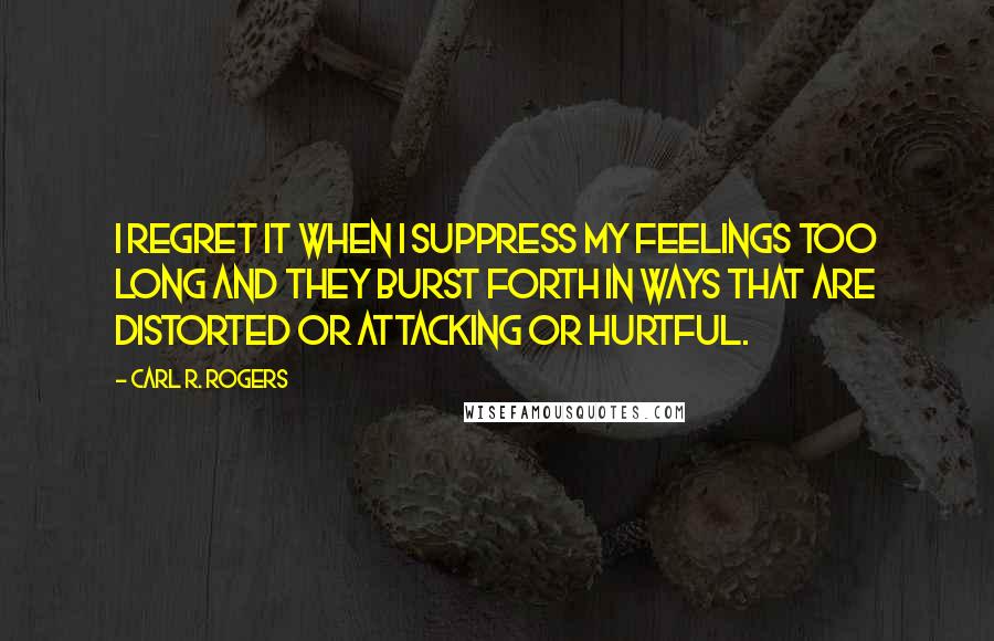 Carl R. Rogers Quotes: I regret it when I suppress my feelings too long and they burst forth in ways that are distorted or attacking or hurtful.