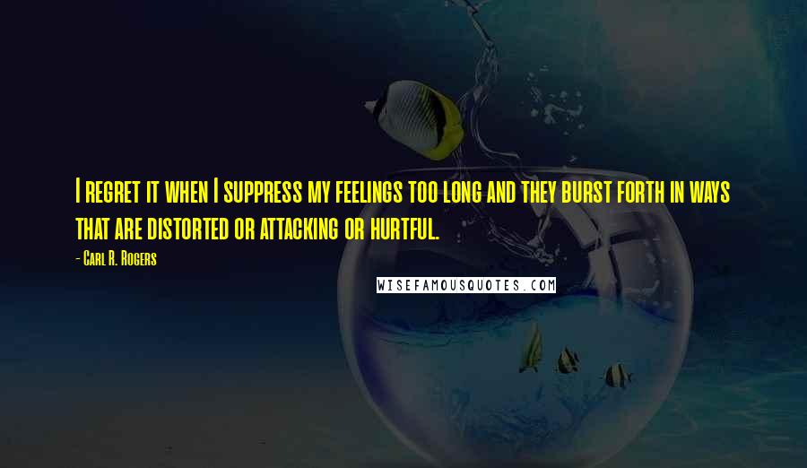 Carl R. Rogers Quotes: I regret it when I suppress my feelings too long and they burst forth in ways that are distorted or attacking or hurtful.