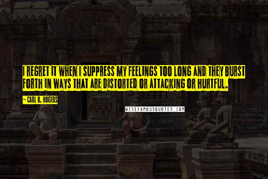 Carl R. Rogers Quotes: I regret it when I suppress my feelings too long and they burst forth in ways that are distorted or attacking or hurtful.