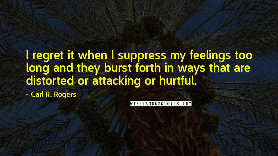 Carl R. Rogers Quotes: I regret it when I suppress my feelings too long and they burst forth in ways that are distorted or attacking or hurtful.