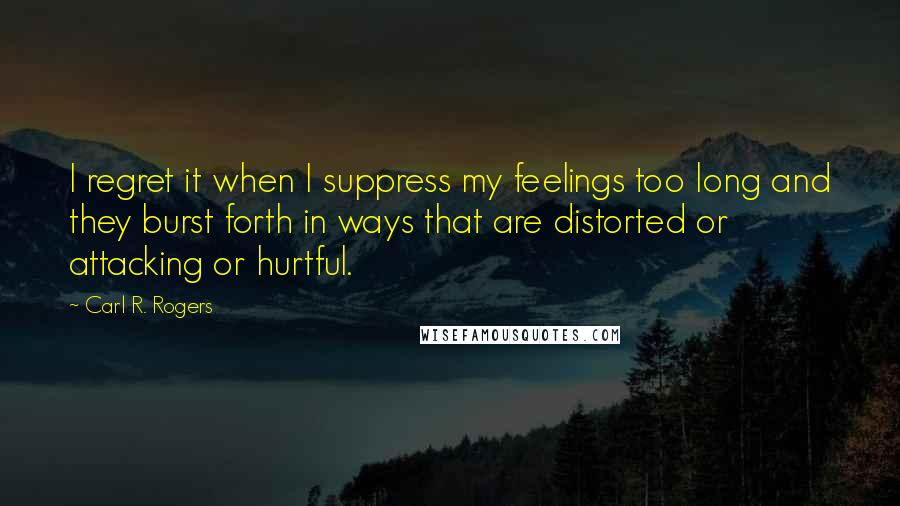 Carl R. Rogers Quotes: I regret it when I suppress my feelings too long and they burst forth in ways that are distorted or attacking or hurtful.