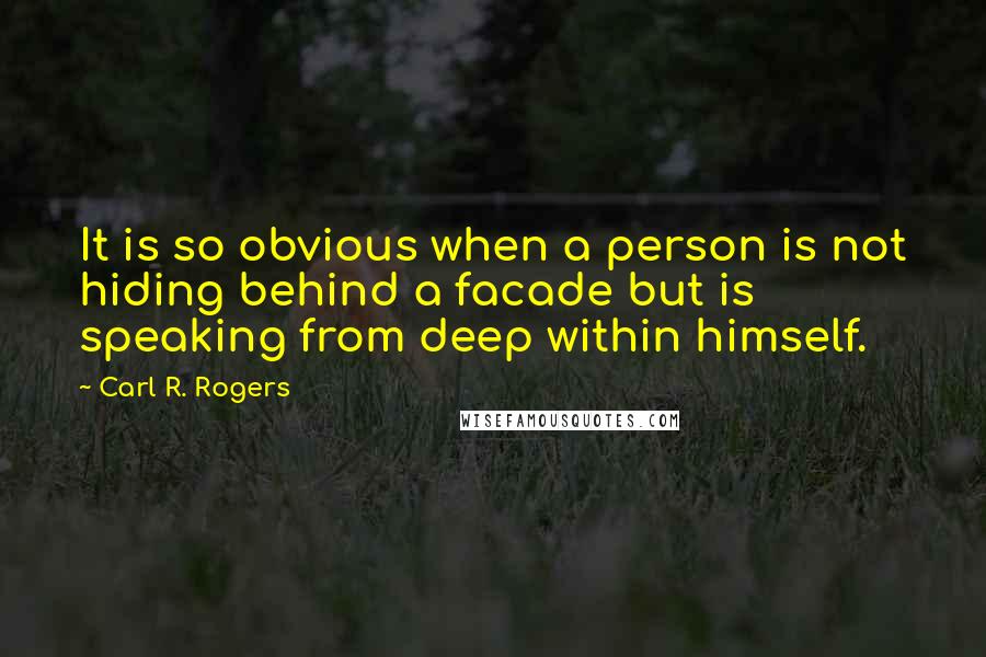 Carl R. Rogers Quotes: It is so obvious when a person is not hiding behind a facade but is speaking from deep within himself.