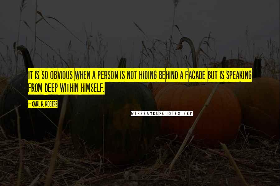 Carl R. Rogers Quotes: It is so obvious when a person is not hiding behind a facade but is speaking from deep within himself.