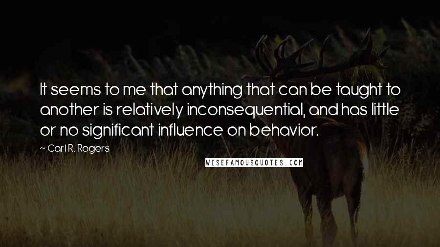 Carl R. Rogers Quotes: It seems to me that anything that can be taught to another is relatively inconsequential, and has little or no significant influence on behavior.