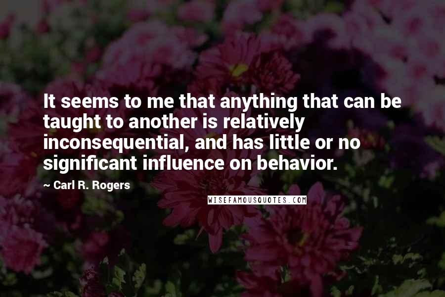 Carl R. Rogers Quotes: It seems to me that anything that can be taught to another is relatively inconsequential, and has little or no significant influence on behavior.