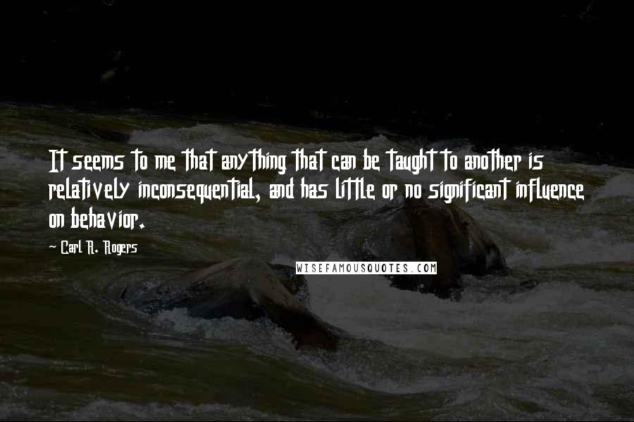 Carl R. Rogers Quotes: It seems to me that anything that can be taught to another is relatively inconsequential, and has little or no significant influence on behavior.