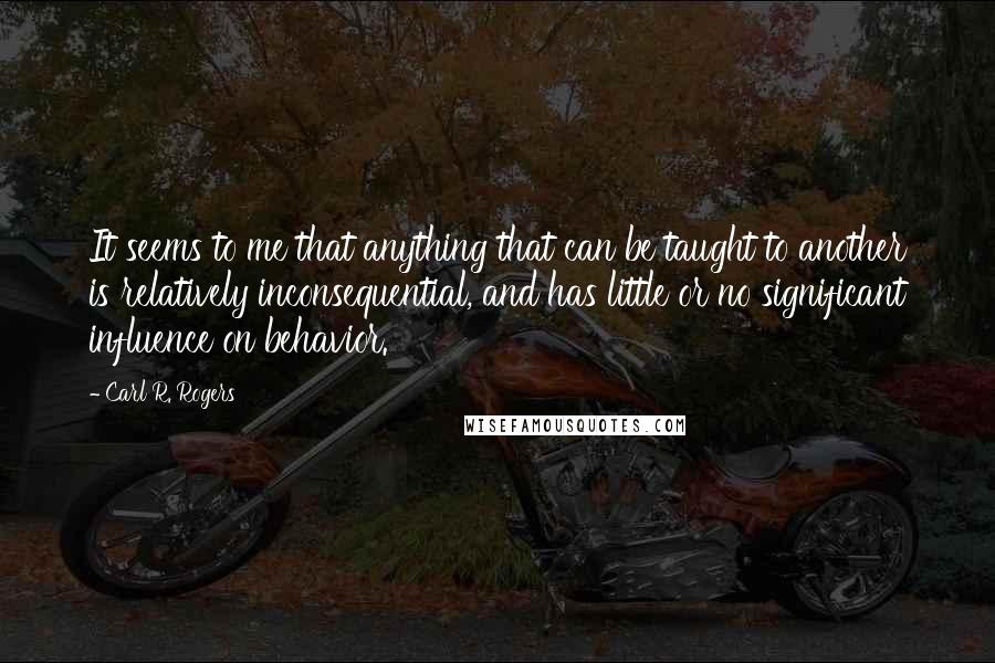 Carl R. Rogers Quotes: It seems to me that anything that can be taught to another is relatively inconsequential, and has little or no significant influence on behavior.