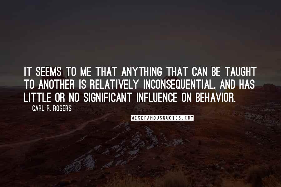 Carl R. Rogers Quotes: It seems to me that anything that can be taught to another is relatively inconsequential, and has little or no significant influence on behavior.